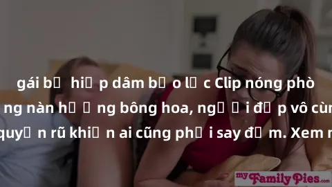 gái bị hiếp dâm bạo lực Clip nóng phòng tắm: Hít thở nồng nàn hương bông hoa, người đẹp vô cùng gợi cảm và quyến rũ khiến ai cũng phải say đắm. Xem ngay để trải nghiệm điều đặc biệt!