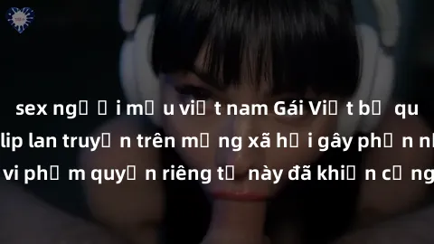 sex người mẫu việt nam Gái Việt bị quay lén khi tắm, clip lan truyền trên mạng xã hội gây phẫn nộ. Hành động vi phạm quyền riêng tư này đã khiến cộng đồng mạng bức xúc và đòi trừng phạt thật nghiêm kh