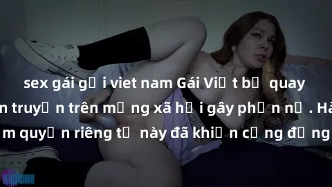 sex gái gọi viet nam Gái Việt bị quay lén khi tắm, clip lan truyền trên mạng xã hội gây phẫn nộ. Hành động vi phạm quyền riêng tư này đã khiến cộng đồng mạng bức xúc và đòi trừng phạt thật nghiêm khắc