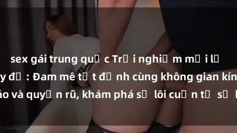 sex gái trung quốc Trải nghiệm mới lạ với sex phòng thay đồ: Đam mê tột đỉnh cùng không gian kín đáo và quyến rũ, khám phá sự lôi cuốn từ sự hấp dẫn của nơi này.