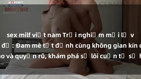 sex milf việt nam Trải nghiệm mới lạ với sex phòng thay đồ: Đam mê tột đỉnh cùng không gian kín đáo và quyến rũ, khám phá sự lôi cuốn từ sự hấp dẫn của nơi này.