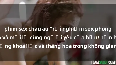 phim sex châu âu Trải nghiệm sex phòng tắm đầy kích thích và mới lạ cùng người yêu của bạn! Tận hưởng khoái lạc và thăng hoa trong không gian tắm ấm áp và gợi cảm.