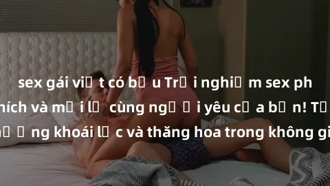 sex gái việt có bầu Trải nghiệm sex phòng tắm đầy kích thích và mới lạ cùng người yêu của bạn! Tận hưởng khoái lạc và thăng hoa trong không gian tắm ấm áp và gợi cảm.