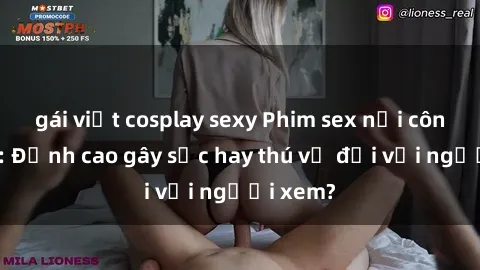 gái việt cosplay sexy Phim sex nơi công cộng: Đỉnh cao gây sốc hay thú vị đối với người xem?