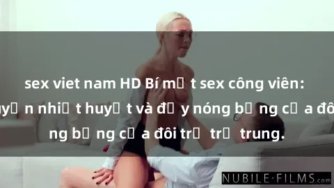 sex viet nam HD Bí mật sex công viên: Những câu chuyện nhiệt huyết và đầy nóng bỏng của đôi trẻ trẻ trung.
