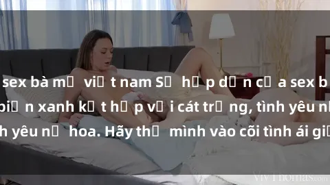 sex bà mẹ việt nam Sự hấp dẫn của sex bãi biển: Khi sóng biển xanh kết hợp với cát trắng, tình yêu nở hoa. Hãy thả mình vào cõi tình ái giữa sóng biển!