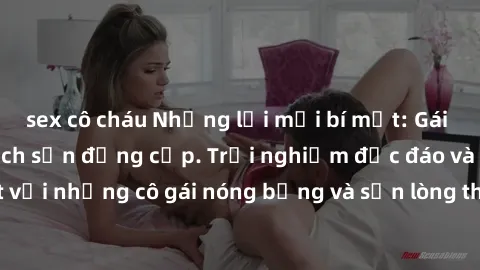 sex cô cháu Những lời mời bí mật: Gái Việt làm tình ở khách sạn đẳng cấp. Trải nghiệm độc đáo và cuốn hút với những cô gái nóng bỏng và sẵn lòng thỏa mãn mọi nhu cầu của bạn.