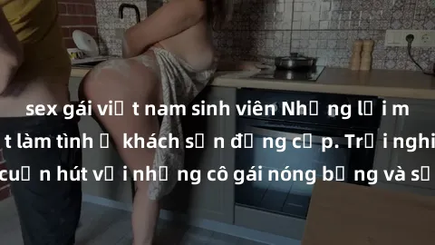 sex gái việt nam sinh viên Những lời mời bí mật: Gái Việt làm tình ở khách sạn đẳng cấp. Trải nghiệm độc đáo và cuốn hút với những cô gái nóng bỏng và sẵn lòng thỏa mãn mọi nhu cầu của bạn.