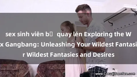 sex sinh viên bị quay lén Exploring the Wild World of Sex Gangbang: Unleashing Your Wildest Fantasies and Desires