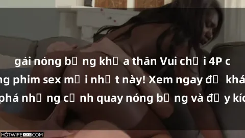 gái nóng bỏng khỏa thân Vui chơi 4P cực kỳ hấp dẫn trong phim sex mới nhất này! Xem ngay để khám phá những cảnh quay nóng bỏng và đầy kích thích của bộ phim này!