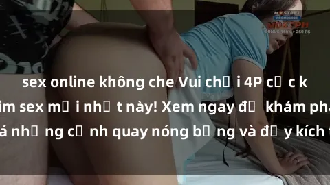 sex online không che Vui chơi 4P cực kỳ hấp dẫn trong phim sex mới nhất này! Xem ngay để khám phá những cảnh quay nóng bỏng và đầy kích thích của bộ phim này!