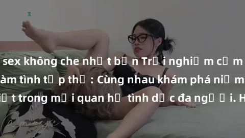 sex không che nhật bản Trải nghiệm cảm xúc mới mẻ với làm tình tập thể: Cùng nhau khám phá niềm vui và sự mãnh liệt trong mối quan hệ tình dục đa người. Hãy thử ngay để biết cảm giác thú vị này!