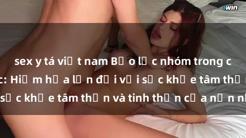 sex y tá việt nam Bạo lực nhóm trong các hành vi tình dục: Hiểm họa lớn đối với sức khỏe tâm thần và tinh thần của nạn nhân.