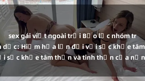 sex gái việt ngoài trời Bạo lực nhóm trong các hành vi tình dục: Hiểm họa lớn đối với sức khỏe tâm thần và tinh thần của nạn nhân.