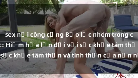 sex nơi công cộng Bạo lực nhóm trong các hành vi tình dục: Hiểm họa lớn đối với sức khỏe tâm thần và tinh thần của nạn nhân.