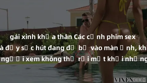 gái xinh khỏa thân Các cảnh phim sex bukkake hấp dẫn và đầy sức hút đang đổ bộ vào màn ảnh, khiến người xem không thể rời mắt khỏi những cảnh quay đầy kích thích.