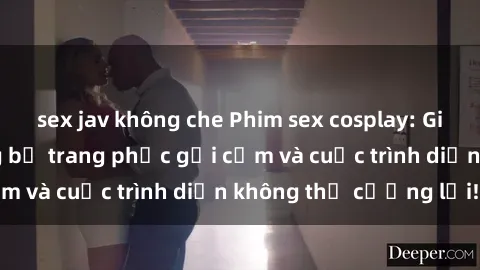 sex jav không che Phim sex cosplay: Giấc mơ  cùng những bộ trang phục gợi cảm và cuộc trình diễn không thể cưỡng lại!