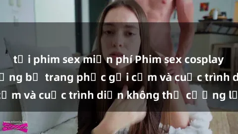 tải phim sex miễn phí Phim sex cosplay: Giấc mơ  cùng những bộ trang phục gợi cảm và cuộc trình diễn không thể cưỡng lại!