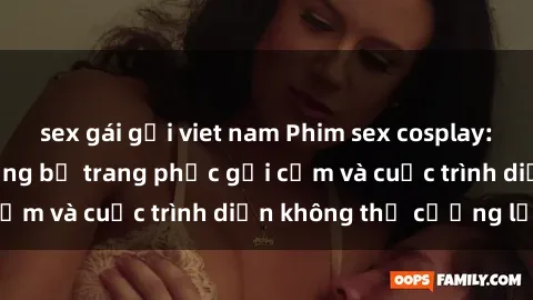 sex gái gọi viet nam Phim sex cosplay: Giấc mơ  cùng những bộ trang phục gợi cảm và cuộc trình diễn không thể cưỡng lại!