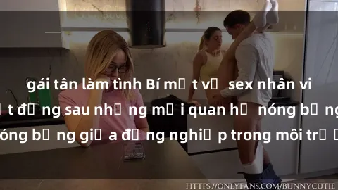 gái tân làm tình Bí mật về sex nhân viên văn phòng: Sự thật đằng sau những mối quan hệ nóng bỏng giữa đồng nghiệp trong môi trường làm việc.