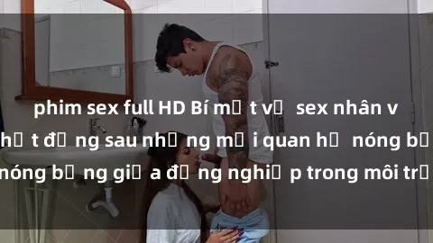 phim sex full HD Bí mật về sex nhân viên văn phòng: Sự thật đằng sau những mối quan hệ nóng bỏng giữa đồng nghiệp trong môi trường làm việc.