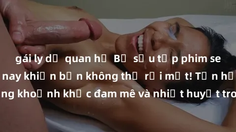 gái ly dị quan hệ Bộ sưu tập phim sex Mỹ hot nhất năm nay khiến bạn không thể rời mắt! Tận hưởng những khoảnh khắc đam mê và nhiệt huyết trong các tác phẩm nóng bỏng này!