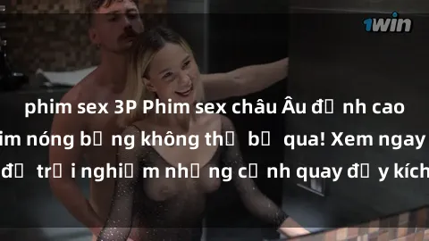 phim sex 3P Phim sex châu Âu đỉnh cao: Top những bộ phim nóng bỏng không thể bỏ qua! Xem ngay để trải nghiệm những cảnh quay đầy kích thích và cuồng nhiệt.