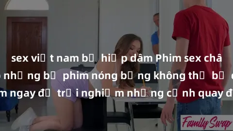 sex việt nam bị hiếp dâm Phim sex châu Âu đỉnh cao: Top những bộ phim nóng bỏng không thể bỏ qua! Xem ngay để trải nghiệm những cảnh quay đầy kích thích và cuồng nhiệt.