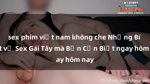 sex phim việt nam không che Những Bí Mật về Sex Gái Tây mà Bạn Cần Biết ngay hôm nay