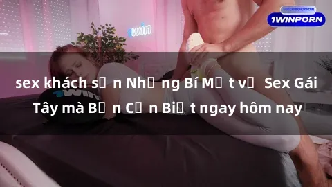 sex khách sạn Những Bí Mật về Sex Gái Tây mà Bạn Cần Biết ngay hôm nay