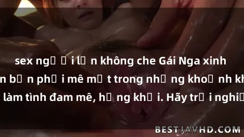 sex người lớn không che Gái Nga xinh đẹp, tài năng khiến bạn phải mê mệt trong những khoảnh khắc làm tình đam mê, hứng khởi. Hãy trải nghiệm cùng họ ngay hôm nay!