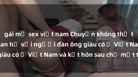 gái mỹ sex việt nam Chuyện không thể tin nổi: Gái Tây quan hệ với người đàn ông giàu có ở Việt Nam và kết hôn sau chỉ một tháng