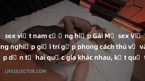 sex việt nam cưỡng hiếp Gái Mỹ sex Việt Nam: Khi nền công nghiệp giải trí gặp phong cách thú vị và hấp dẫn từ hai quốc gia khác nhau, kết quả thú vị không thể bỏ qua.