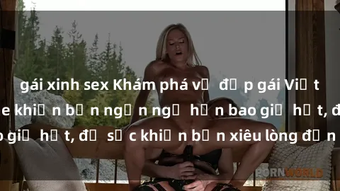 gái xinh sex Khám phá vẻ đẹp gái Việt Nam nude không che khiến bạn ngẩn ngơ hơn bao giờ hết, đủ sức khiến bạn xiêu lòng đến ngất ngây