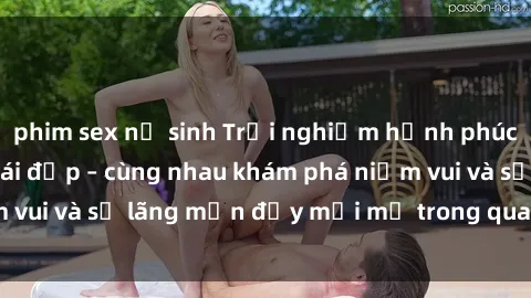phim sex nữ sinh Trải nghiệm hạnh phúc khi làm tình với gái đẹp – cùng nhau khám phá niềm vui và sự lãng mạn đầy mới mẻ trong quan hệ của bạn.