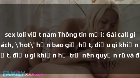 sex loli việt nam Thông tin mới: Gái call girl Việt Nam đắt khách, 'hot' hơn bao giờ hết, điều gì khiến họ trở nên quyến rũ và đáng chú ý?