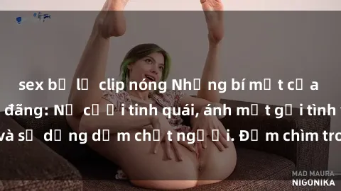 sex bị lộ clip nóng Những bí mật của gái Việt Nam dâm đãng: Nụ cười tinh quái, ánh mắt gợi tình và sự dụng dẫm chết người. Đắm chìm trong vòng xoay đam mê!