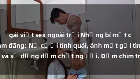 gái việt sex ngoài trời Những bí mật của gái Việt Nam dâm đãng: Nụ cười tinh quái, ánh mắt gợi tình và sự dụng dẫm chết người. Đắm chìm trong vòng xoay đam mê!