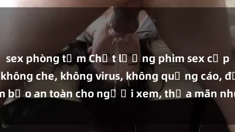 sex phòng tắm Chất lượng phim sex cập nhật mới nhất, không che, không virus, không quảng cáo, đảm bảo an toàn cho người xem, thỏa mãn nhu cầu tình dục của bạn.