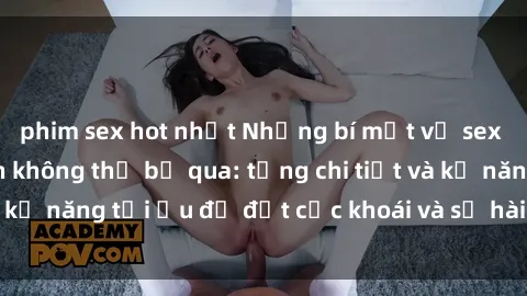phim sex hot nhất Những bí mật về sex người lớn mà bạn không thể bỏ qua: từng chi tiết và kỹ năng tối ưu để đạt cực khoái và sự hài lòng tối đa.