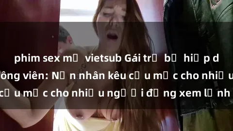 phim sex mỹ vietsub Gái trẻ bị hiếp dâm bạo lực trong công viên: Nạn nhân kêu cứu mặc cho nhiều người đứng xem lạnh lùng