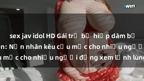 sex jav idol HD Gái trẻ bị hiếp dâm bạo lực trong công viên: Nạn nhân kêu cứu mặc cho nhiều người đứng xem lạnh lùng