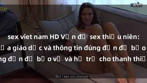 sex viet nam HD Vấn đề sex thiếu niên: Tầm quan trọng của giáo dục và thông tin đúng đắn để bảo vệ và hỗ trợ cho thanh thiếu niên