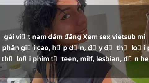 gái việt nam dâm đãng Xem sex vietsub miễn phí tại nhà, độ phân giải cao, hấp dẫn, đầy đủ thể loại phim từ teen, milf, lesbian, đến hentai và jav.