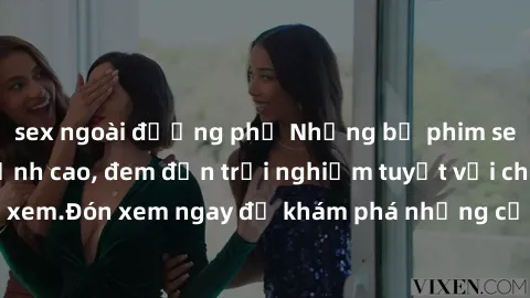 sex ngoài đường phố Những bộ phim sex không che HD đỉnh cao, đem đến trải nghiệm tuyệt vời cho người xem.Đón xem ngay để khám phá những cảnh quay đẹp mắt và kích thích.