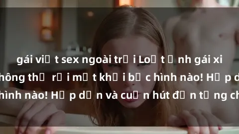 gái việt sex ngoài trời Loạt ảnh gái xinh sex nóng bỏng, không thể rời mắt khỏi bức hình nào! Hấp dẫn và cuốn hút đến từng chi tiết.