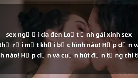 sex người da đen Loạt ảnh gái xinh sex nóng bỏng, không thể rời mắt khỏi bức hình nào! Hấp dẫn và cuốn hút đến từng chi tiết.