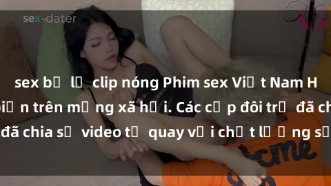 sex bị lộ clip nóng Phim sex Việt Nam HD ngày càng phổ biến trên mạng xã hội. Các cặp đôi trẻ đã chia sẻ video tự quay với chất lượng sắc nét, gợi cảm.
