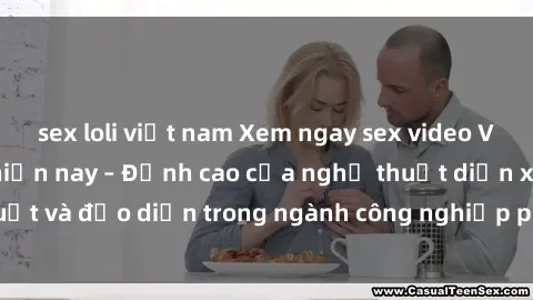 sex loli việt nam Xem ngay sex video Việt Nam hot nhất hiện nay – Đỉnh cao của nghệ thuật diễn xuất và đạo diễn trong ngành công nghiệp phim người lớn tại đây!