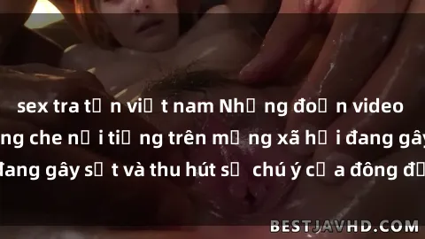 sex tra tấn việt nam Những đoạn video sex Việt Nam không che nổi tiếng trên mạng xã hội đang gây sốt và thu hút sự chú ý của đông đảo người xem.